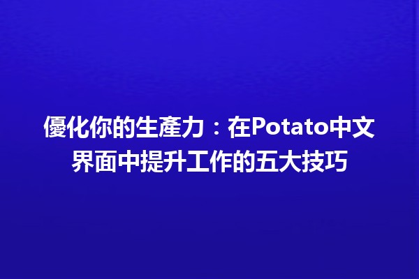 優化你的生產力：在Potato中文界面中提升工作的五大技巧 🚀