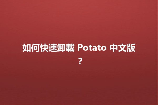 如何快速卸載 Potato 中文版？🌟🛠️