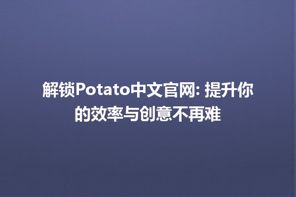 解锁Potato中文官网🔍: 提升你的效率与创意不再难