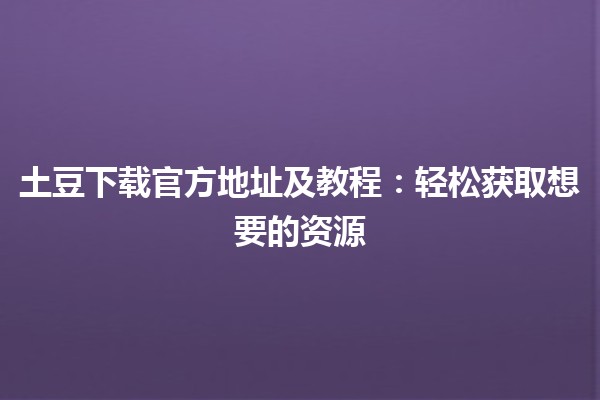 🌐 土豆下载官方地址及教程：轻松获取想要的资源💡