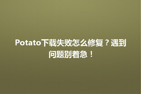 Potato下载失败怎么修复？遇到问题别着急！🖥️💡