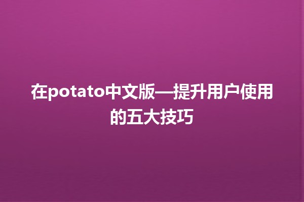 在🌟potato中文版—提升用户使用的五大技巧🛠️