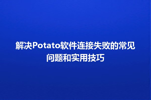 🍟 解决Potato软件连接失败的常见问题和实用技巧