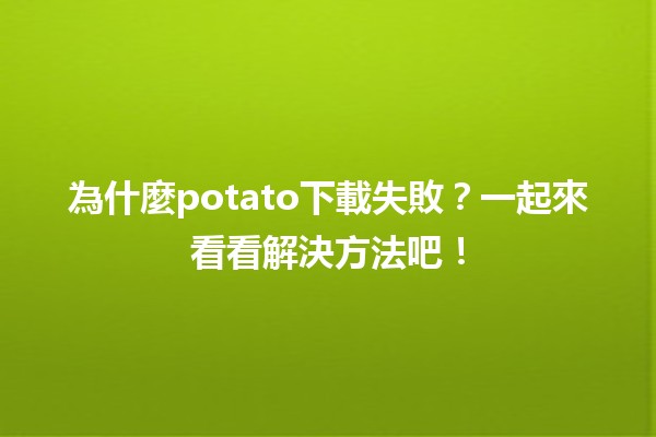 🚫 為什麼potato下載失敗？一起來看看解決方法吧！💡