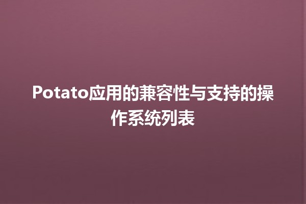 Potato应用的兼容性与支持的操作系统列表 🥔💻