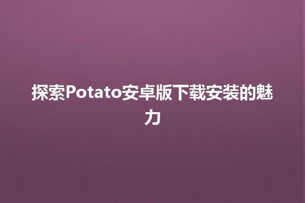 探索Potato安卓版下载安装的魅力📲✨