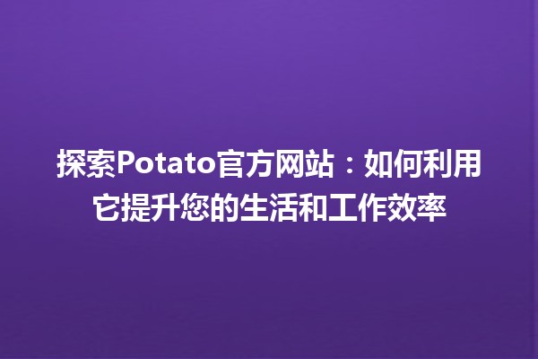 🎉 探索🎈Potato官方网站：如何利用它提升您的生活和工作效率