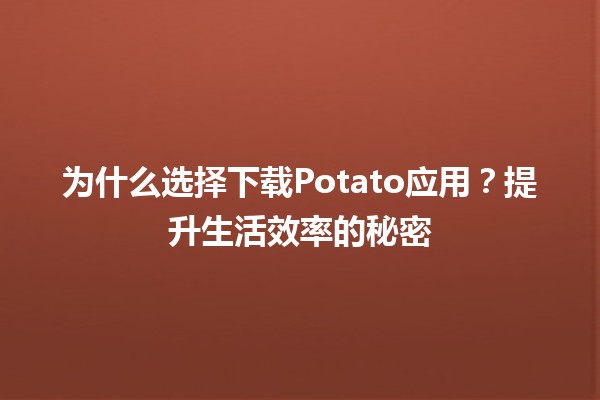 🍟 为什么选择下载Potato应用？提升生活效率的秘密