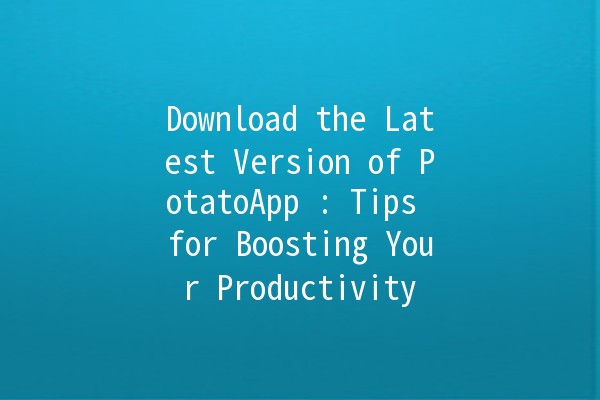 Download the Latest Version of PotatoApp 🚀🥔: Tips for Boosting Your Productivity