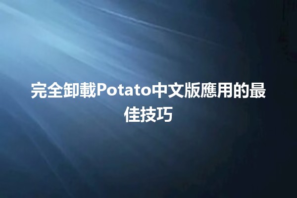 完全卸載Potato中文版應用的最佳技巧🚀📱