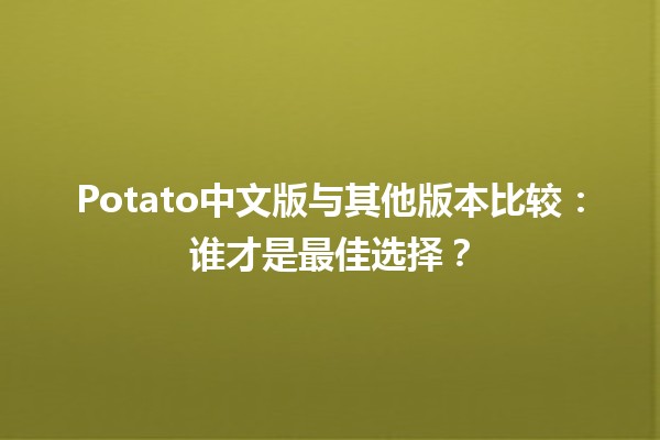 🌟 Potato中文版与其他版本比较：谁才是最佳选择？