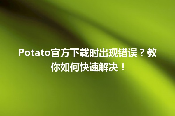 🎮 Potato官方下载时出现错误？教你如何快速解决！🚀