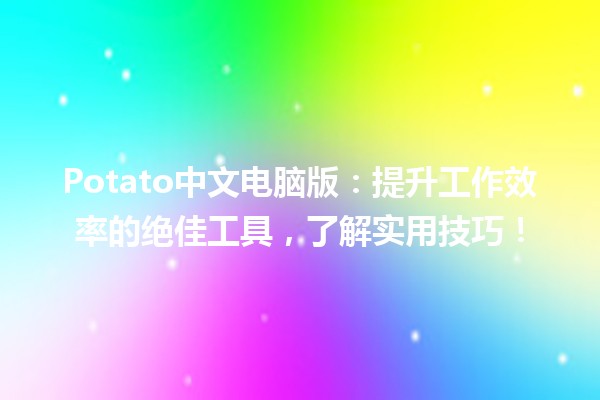 🍟 Potato中文电脑版：提升工作效率的绝佳工具，了解实用技巧！💻