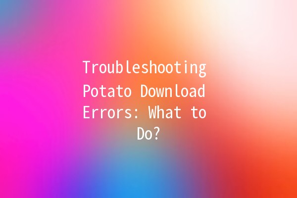 Troubleshooting Potato Download Errors: What to Do? 🥔🚫