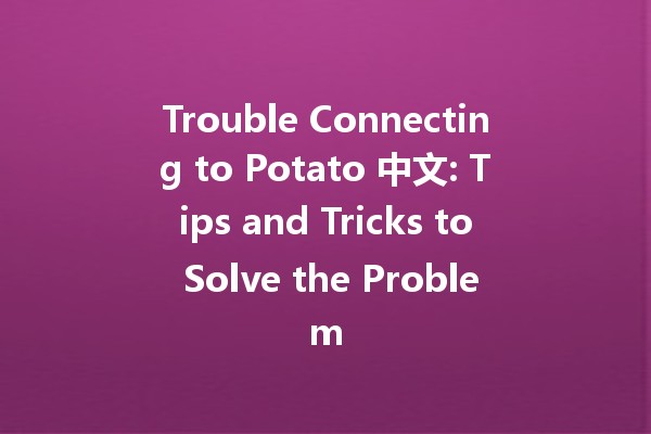 Trouble Connecting to Potato 中文: Tips and Tricks to Solve the Problem 🥔💻