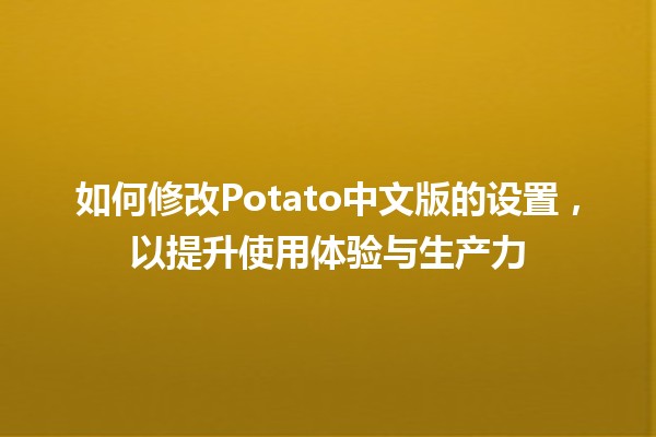 如何修改Potato中文版的设置，以提升使用体验与生产力✨