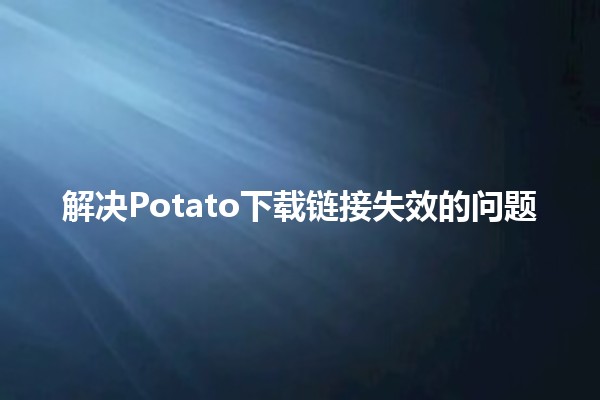 解决Potato下载链接失效的问题🛠️🔧