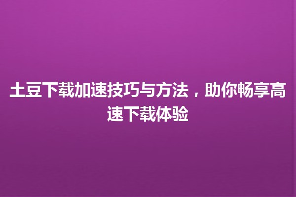 🎮 土豆下载加速技巧与方法，助你畅享高速下载体验 🚀