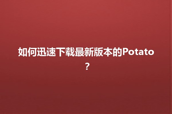 如何迅速下载最新版本的Potato？💻✨