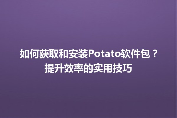 🚀 如何获取和安装Potato软件包？提升效率的实用技巧