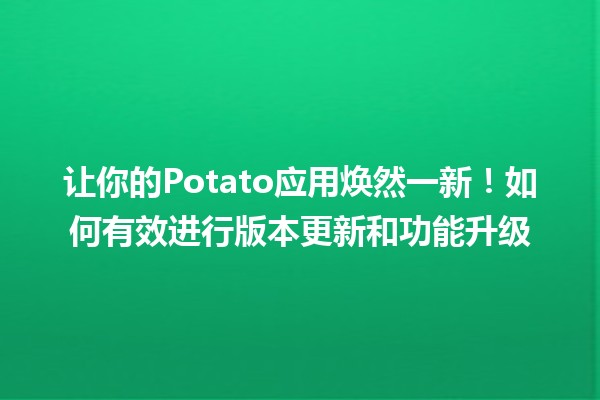 🚀 让你的Potato应用焕然一新！如何有效进行版本更新和功能升级💡