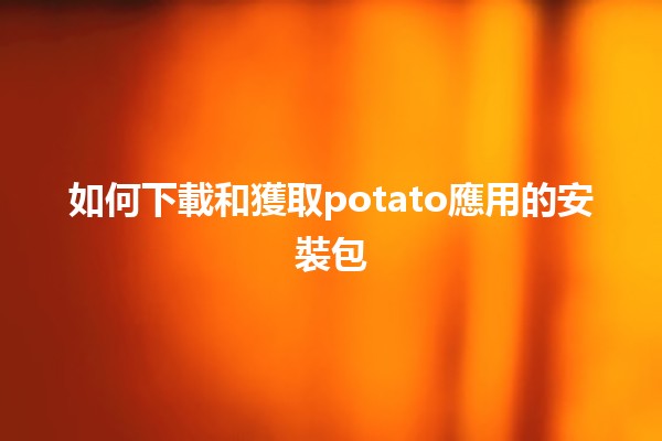 📥 如何下載和獲取potato應用的安裝包