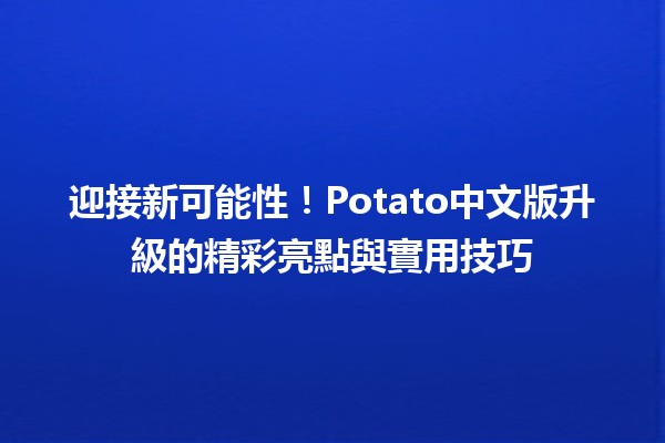 🥔 迎接新可能性！Potato中文版升級的精彩亮點與實用技巧 🌟