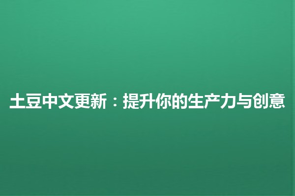 土豆中文更新：提升你的生产力与创意🍟✨