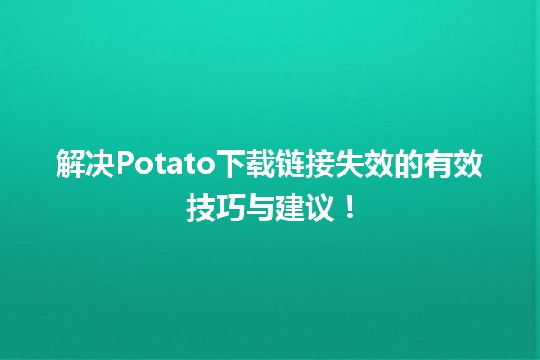 🥔 解决Potato下载链接失效的有效技巧与建议！