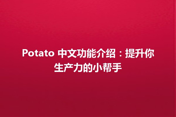 🍟 Potato 中文功能介绍：提升你生产力的小帮手