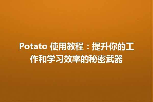 🍟 Potato 使用教程：提升你的工作和学习效率的秘密武器 🥔