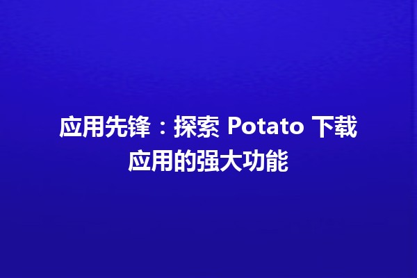 🌟 应用先锋：探索 Potato 下载应用的强大功能 🎉