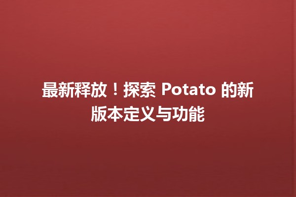 🍟 最新释放！探索 Potato 的新版本定义与功能 🚀