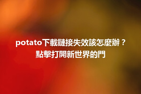 potato下載鏈接失效該怎麼辦？🛠️點擊打開新世界的門