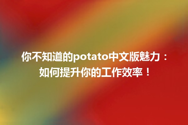 🥔 你不知道的potato中文版魅力：如何提升你的工作效率！