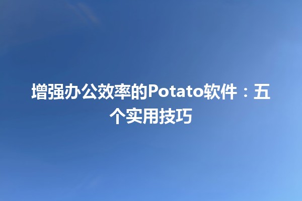 增强办公效率的Potato软件：五个实用技巧🍟✨