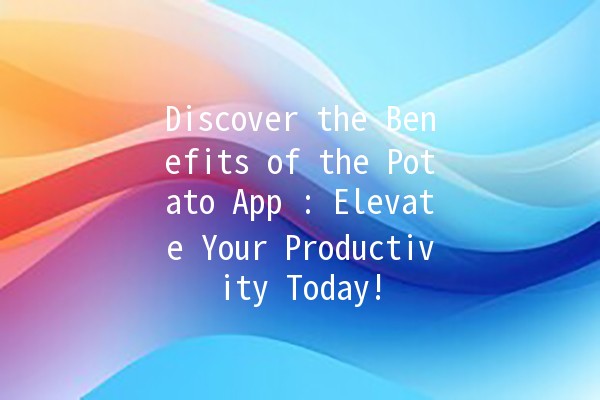 Discover the Benefits of the Potato App 📱🥔: Elevate Your Productivity Today!