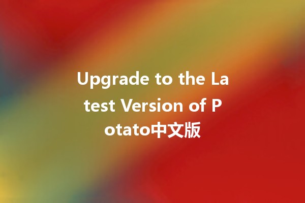 Upgrade to the Latest Version of Potato中文版 🥔✨