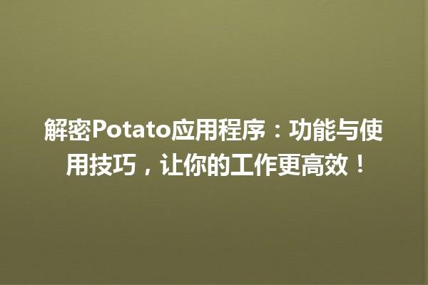 🥔解密Potato应用程序：功能与使用技巧，让你的工作更高效！