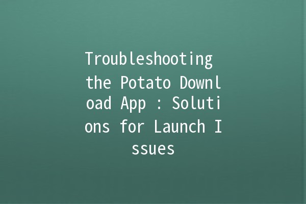 Troubleshooting the Potato Download App 🚀: Solutions for Launch Issues