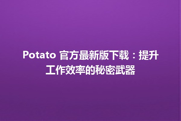 🎉 Potato 官方最新版下载：提升工作效率的秘密武器 🚀