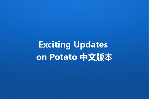 Exciting Updates on Potato 中文版本 🍟✨