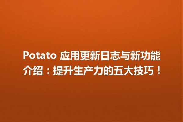 🥔 Potato 应用更新日志与新功能介绍：提升生产力的五大技巧！