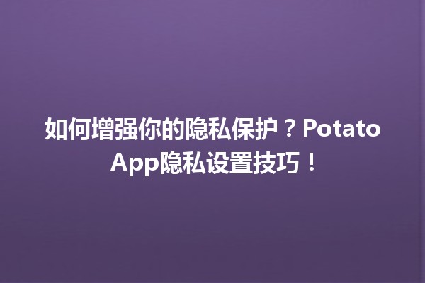 🎉 如何增强你的隐私保护？PotatoApp隐私设置技巧！