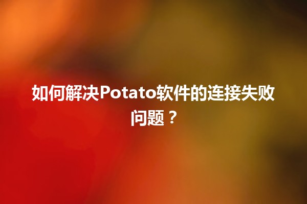 🔌 如何解决Potato软件的连接失败问题？🚀