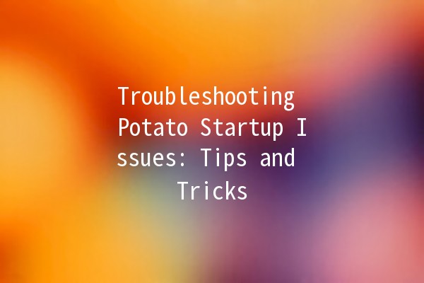 Troubleshooting Potato Startup Issues: Tips and Tricks 🥔🚀