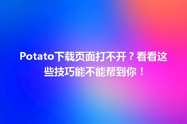 Potato下载页面打不开？看看这些技巧能不能帮到你！💻🍟