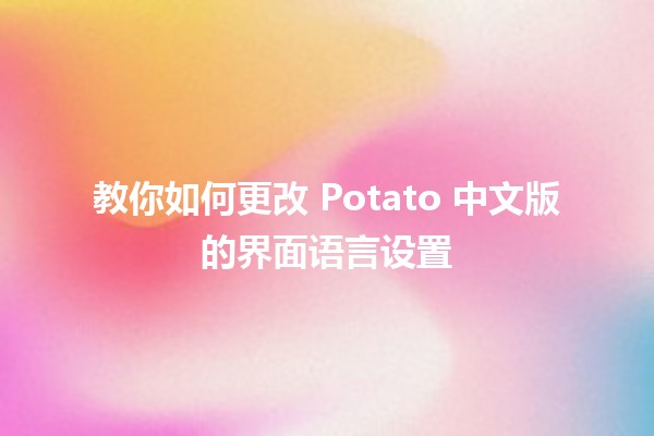 教你如何更改 Potato 中文版的界面语言设置 🌐🔄