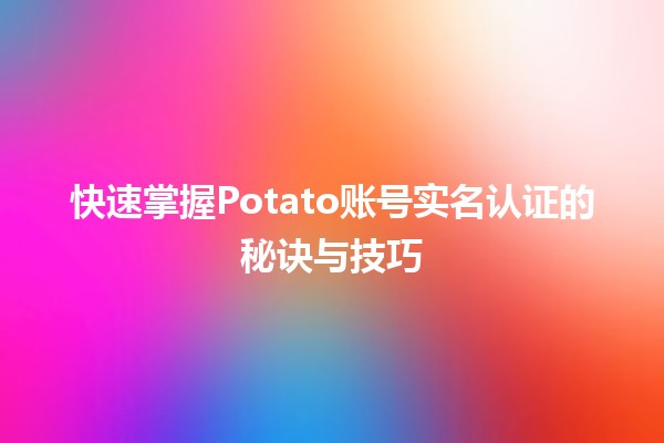 🚀 快速掌握Potato账号实名认证的秘诀与技巧 🍟