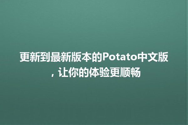 更新到最新版本的Potato中文版，让你的体验更顺畅🎉